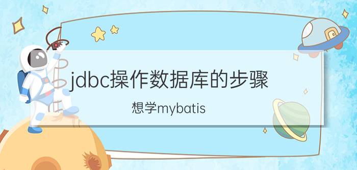 jdbc操作数据库的步骤 想学mybatis，我需要先详细看看jdbc吗？